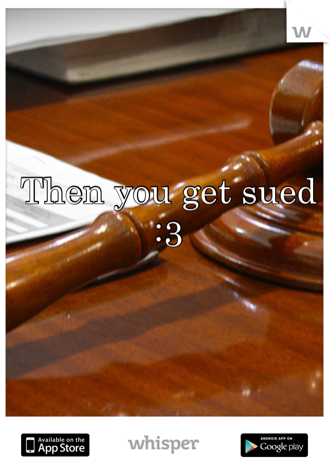 Then you get sued :3
