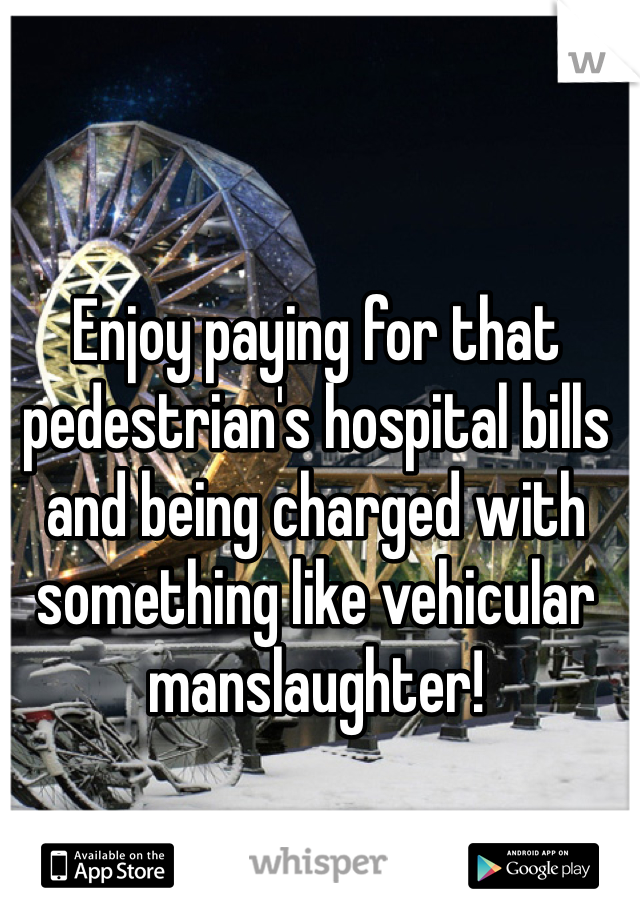 Enjoy paying for that pedestrian's hospital bills and being charged with something like vehicular manslaughter!
