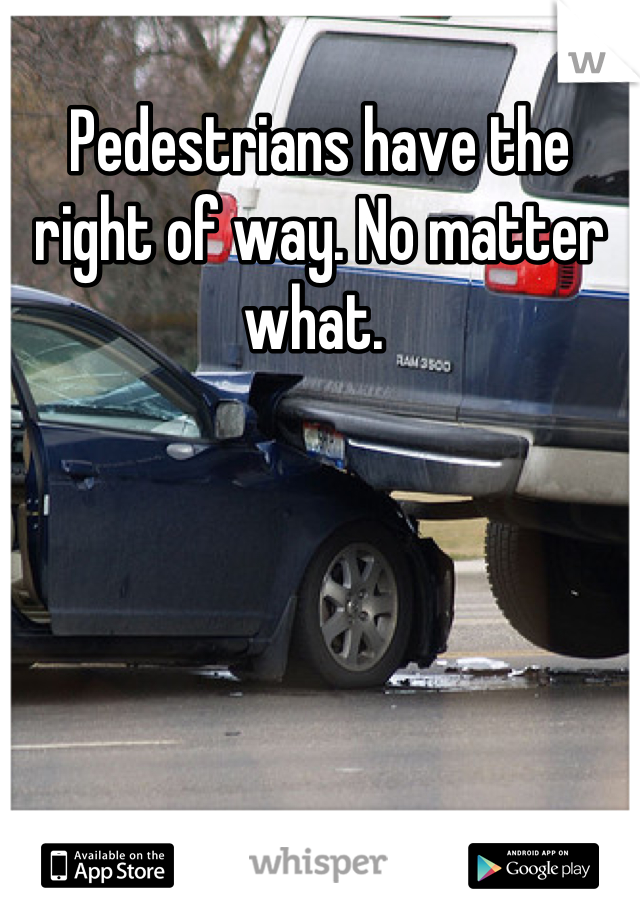 Pedestrians have the right of way. No matter what. 