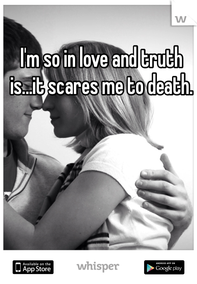 I'm so in love and truth is...it scares me to death.