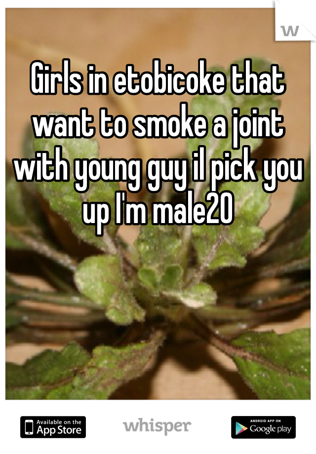 Girls in etobicoke that want to smoke a joint with young guy il pick you up I'm male20