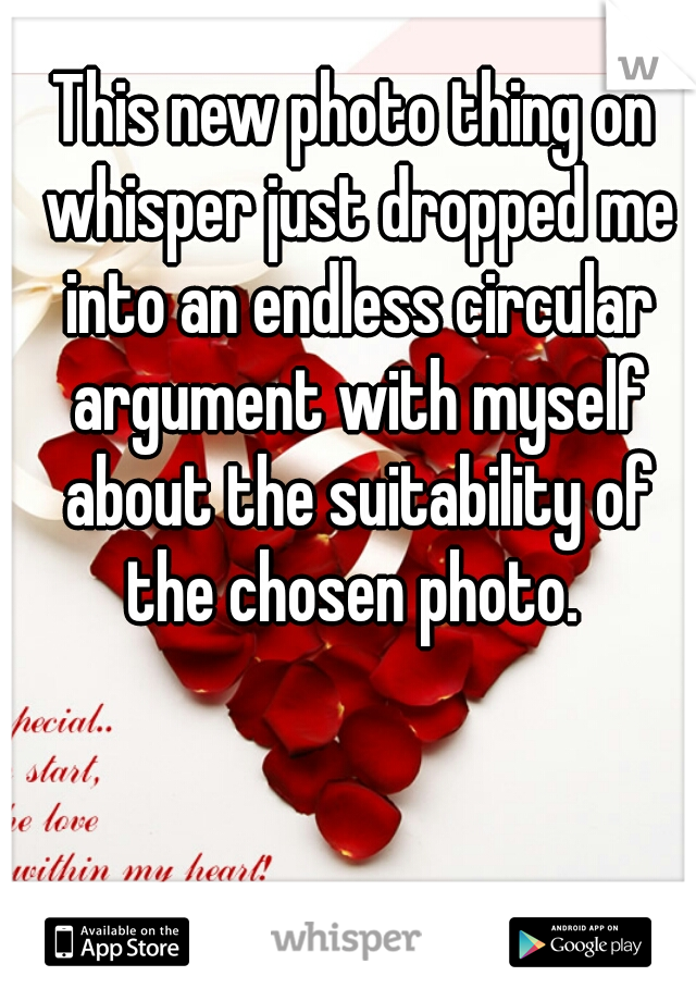 This new photo thing on whisper just dropped me into an endless circular argument with myself about the suitability of the chosen photo. 