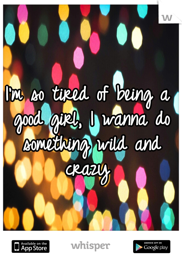 I'm so tired of being a good girl, I wanna do something wild and crazy 