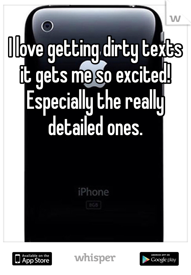 I love getting dirty texts it gets me so excited! Especially the really detailed ones. 