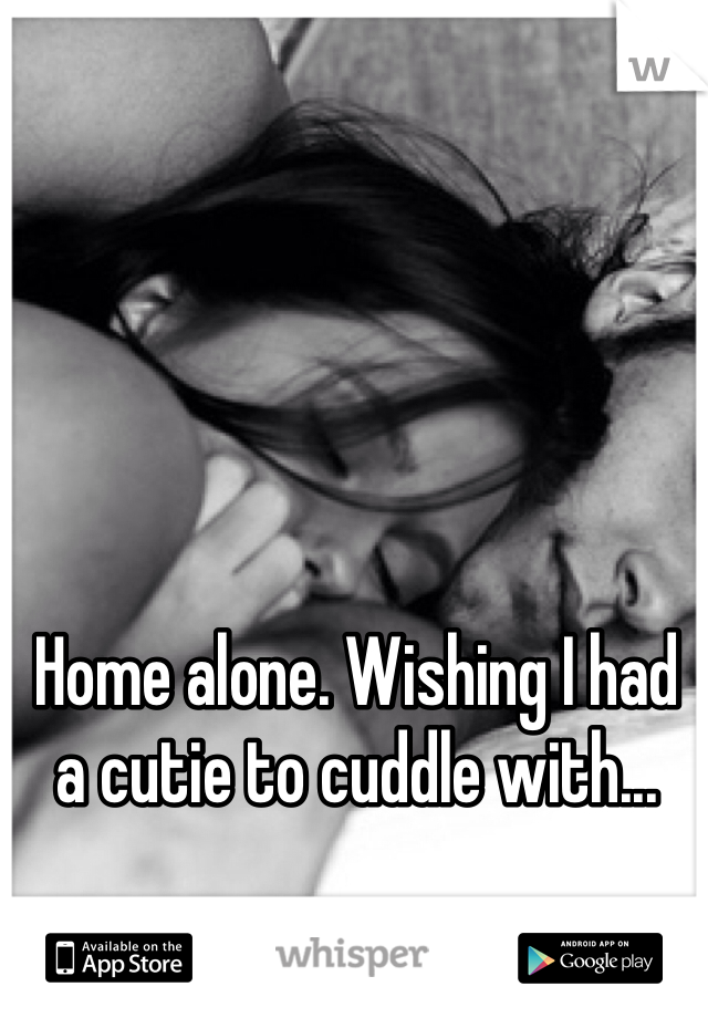 Home alone. Wishing I had a cutie to cuddle with...