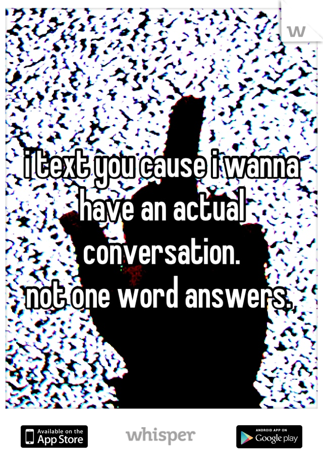 i text you cause i wanna have an actual conversation.
not one word answers. 