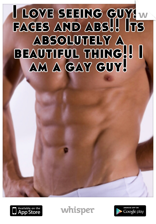 I love seeing guys faces and abs!! Its absolutely a beautiful thing!! I am a gay guy!