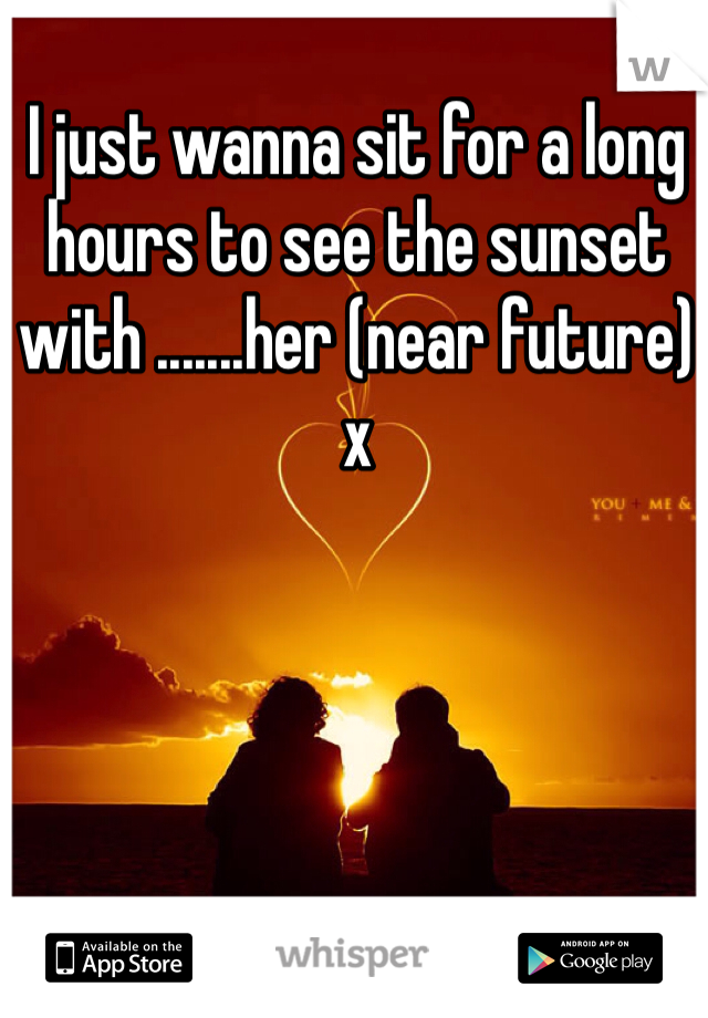 I just wanna sit for a long hours to see the sunset with .......her (near future) x