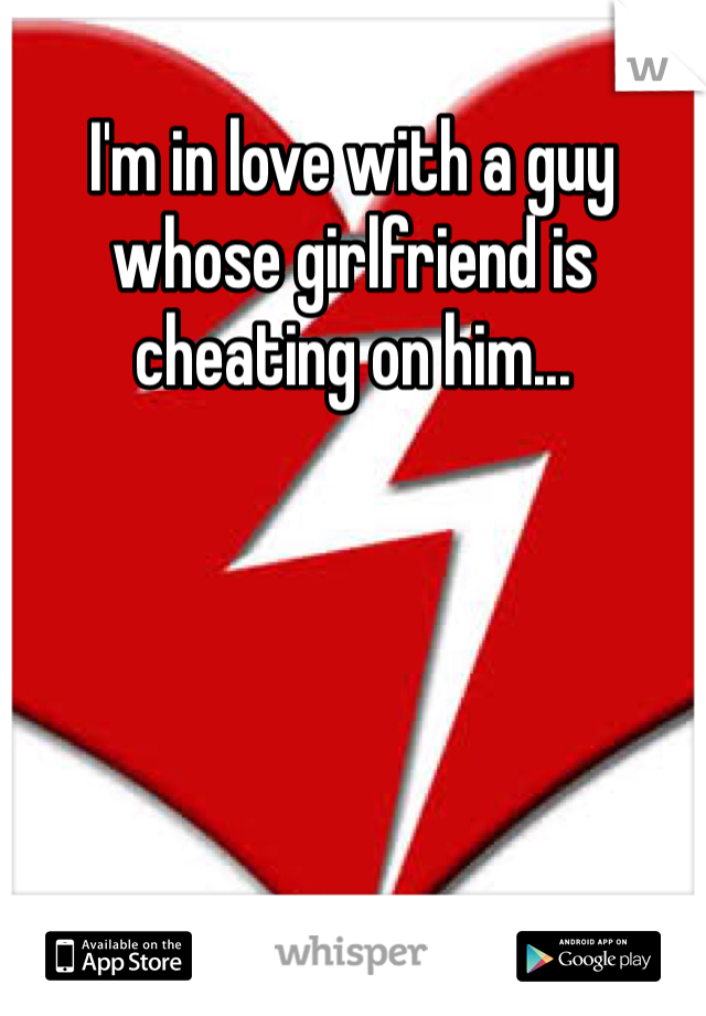 I'm in love with a guy whose girlfriend is cheating on him...