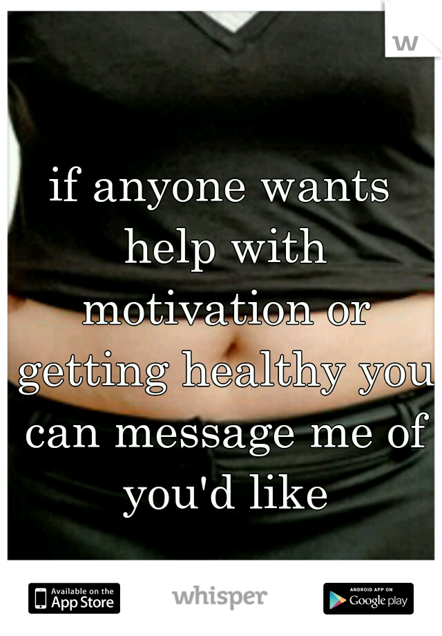 if anyone wants help with motivation or getting healthy you can message me of you'd like