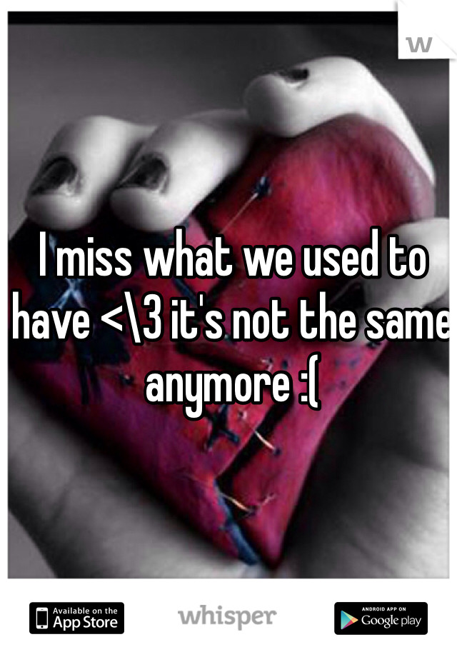 I miss what we used to have <\3 it's not the same anymore :(