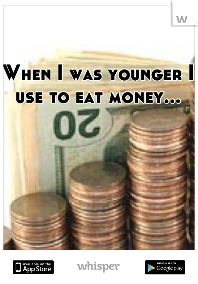 When I was younger I use to eat money...

