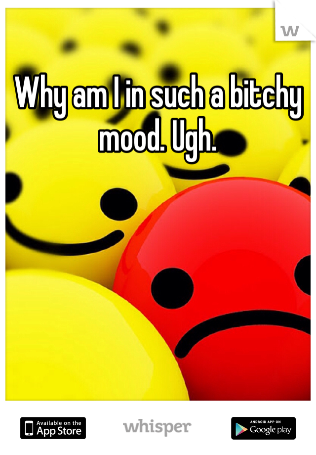 Why am I in such a bitchy mood. Ugh.