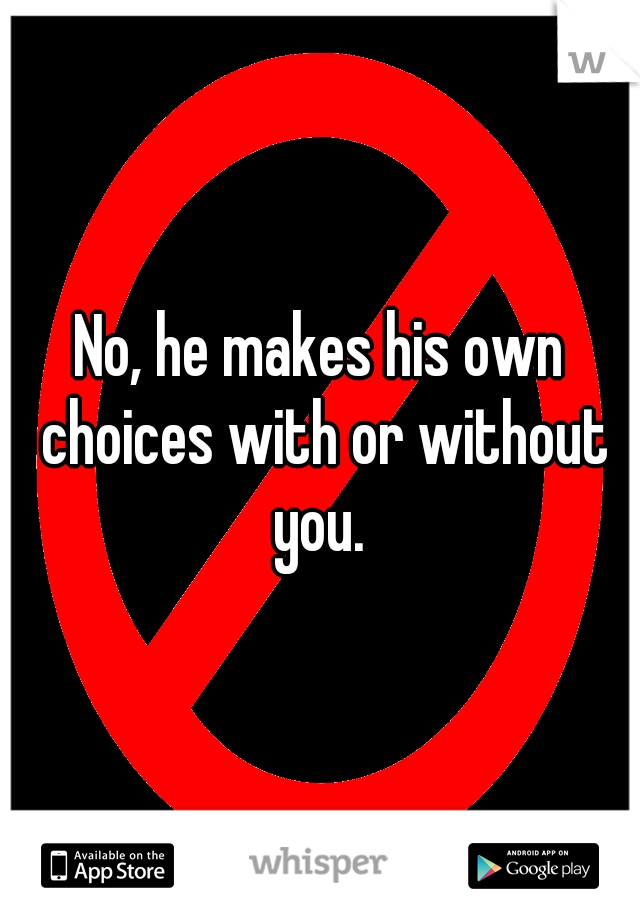 No, he makes his own choices with or without you. 