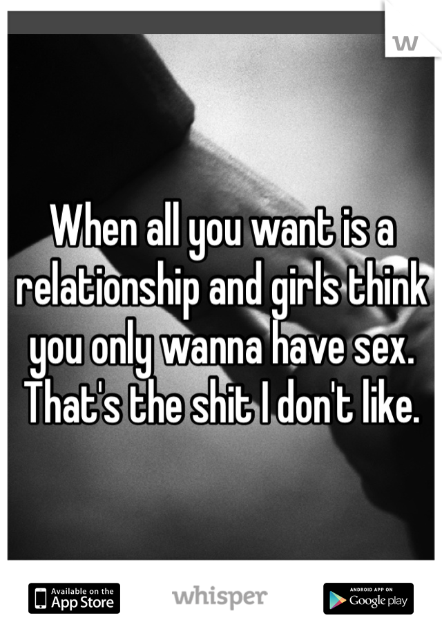 When all you want is a relationship and girls think you only wanna have sex. That's the shit I don't like. 