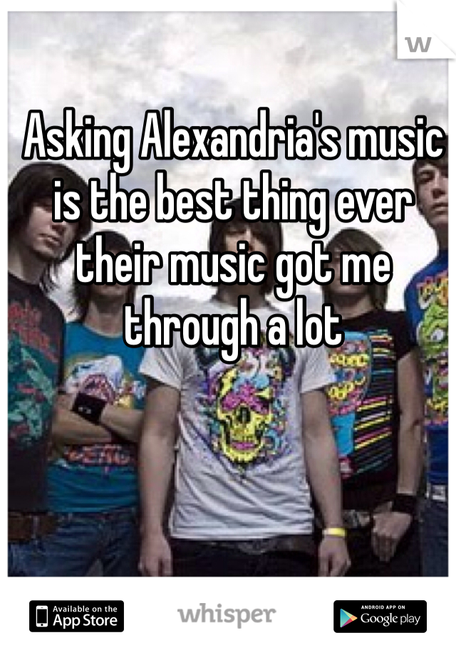 Asking Alexandria's music is the best thing ever their music got me through a lot 