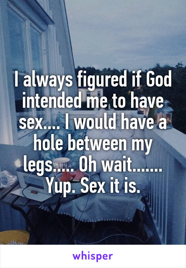 I always figured if God intended me to have sex.... I would have a hole between my legs..... Oh wait....... Yup. Sex it is.