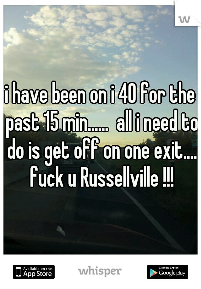 i have been on i 40 for the past 15 min......  all i need to do is get off on one exit.... fuck u Russellville !!!