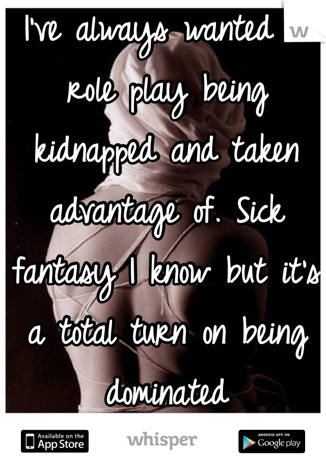 I've always wanted to role play being kidnapped and taken advantage of. Sick fantasy I know but it's a total turn on being dominated 