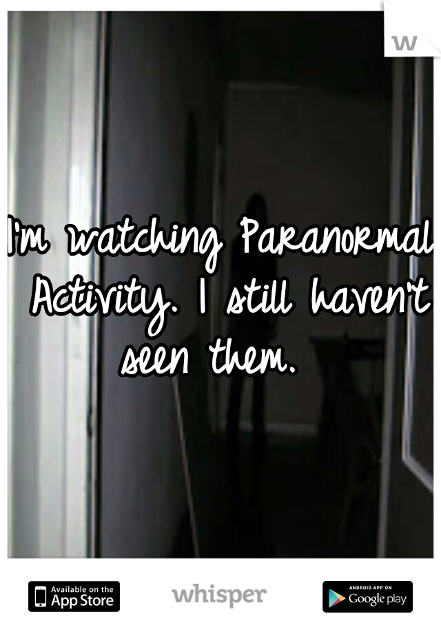 I'm watching Paranormal Activity. I still haven't seen them.  