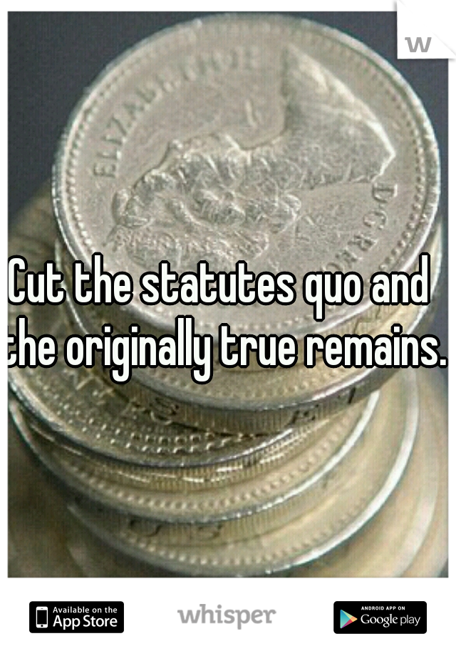 Cut the statutes quo and the originally true remains. 