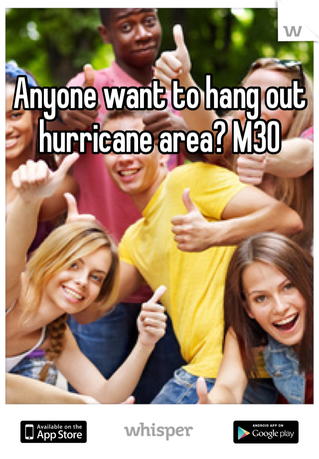 Anyone want to hang out hurricane area? M30