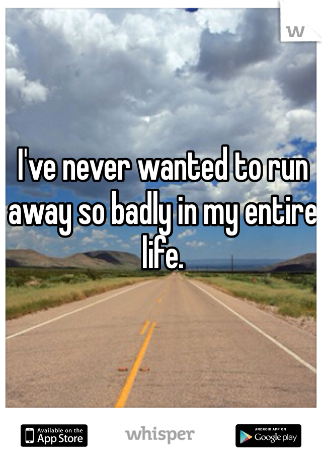 I've never wanted to run away so badly in my entire life.