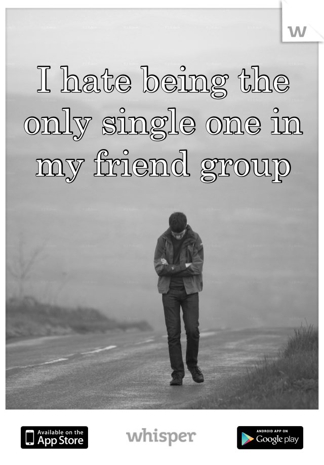 I hate being the only single one in my friend group