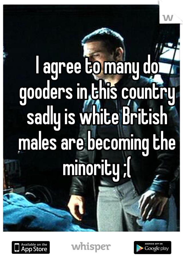 I agree to many do gooders in this country sadly is white British males are becoming the minority ;(