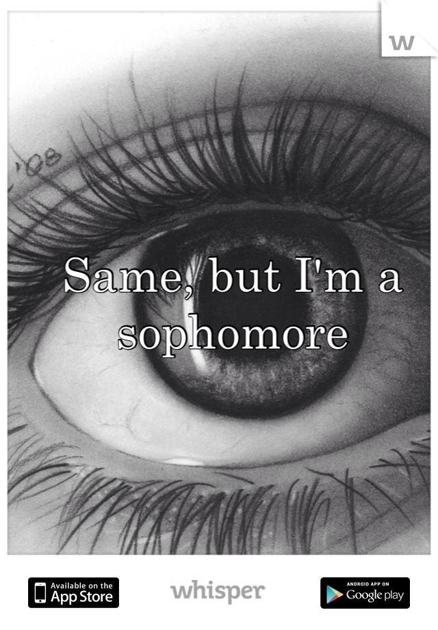 Same, but I'm a sophomore 