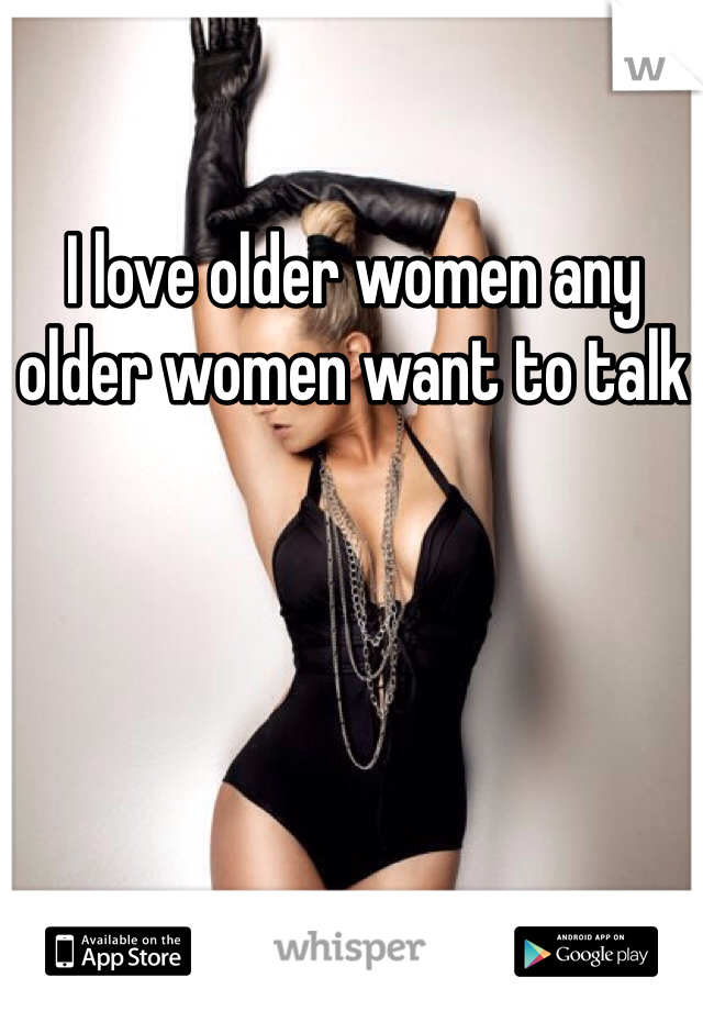 I love older women any older women want to talk 