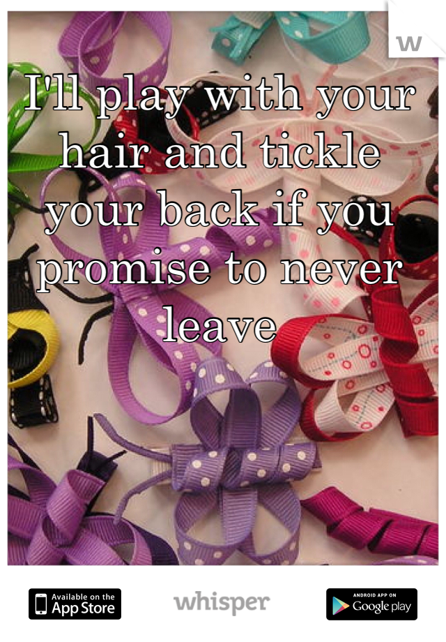 I'll play with your hair and tickle your back if you promise to never leave 