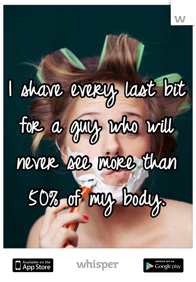 I shave every last bit for a guy who will never see more than 50% of my body. 