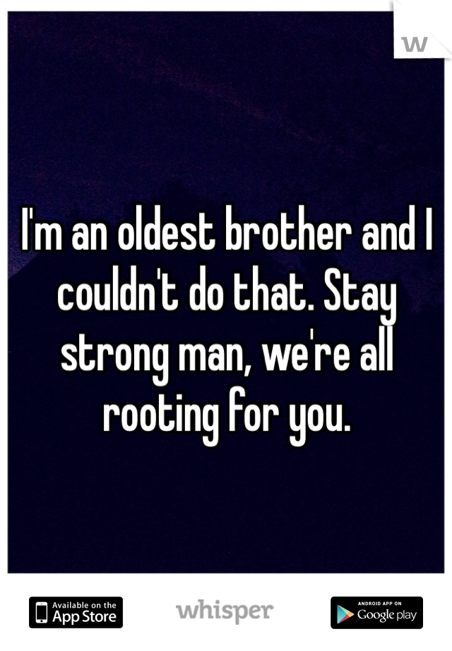 I'm an oldest brother and I couldn't do that. Stay strong man, we're all rooting for you. 