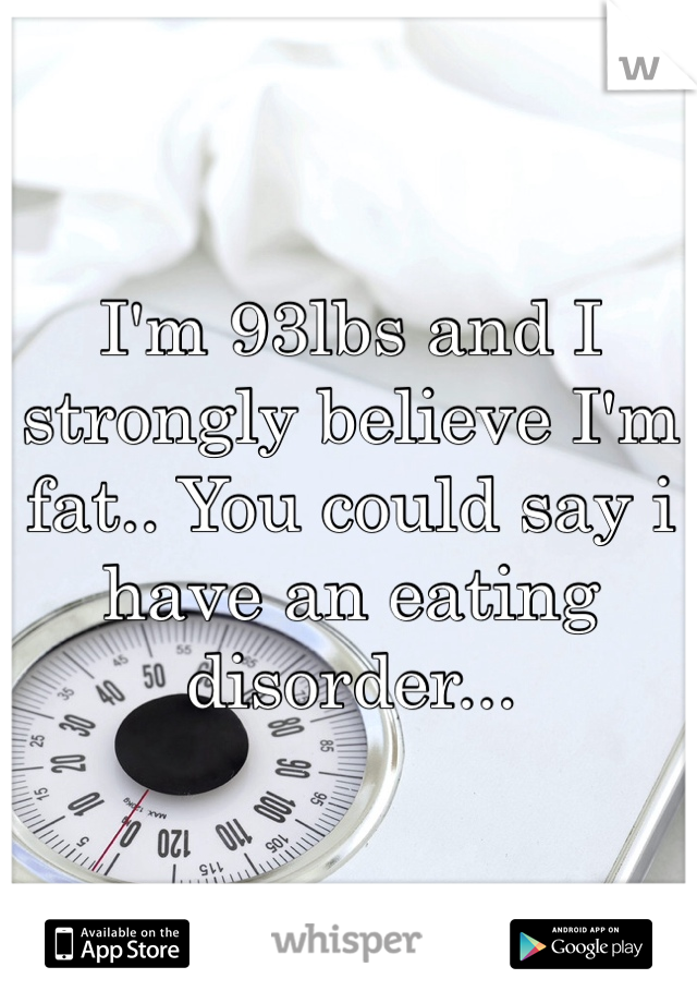 I'm 93lbs and I strongly believe I'm fat.. You could say i have an eating disorder... 