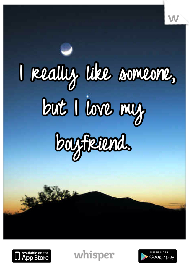  I really like someone, but I love my boyfriend.