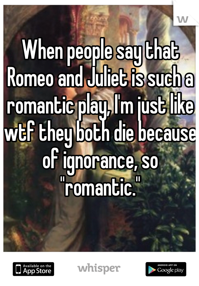 When people say that Romeo and Juliet is such a romantic play, I'm just like wtf they both die because of ignorance, so "romantic." 