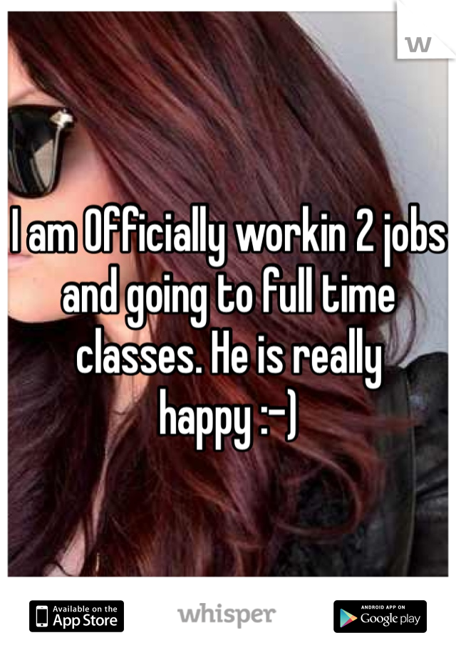 I am Officially workin 2 jobs and going to full time classes. He is really happy :-)