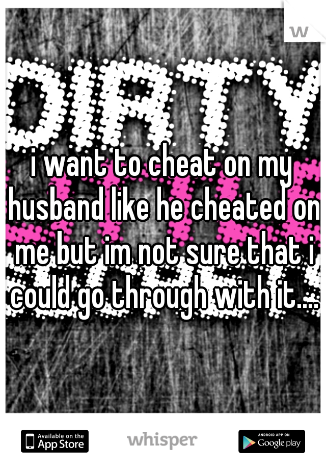 i want to cheat on my husband like he cheated on me but im not sure that i could go through with it....