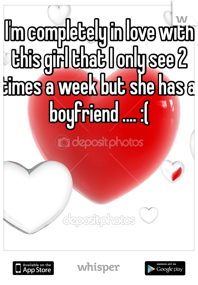 I'm completely in love with this girl that I only see 2 times a week but she has a boyfriend .... :( 