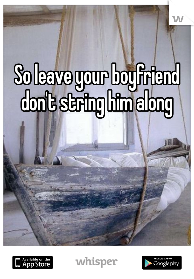 So leave your boyfriend don't string him along