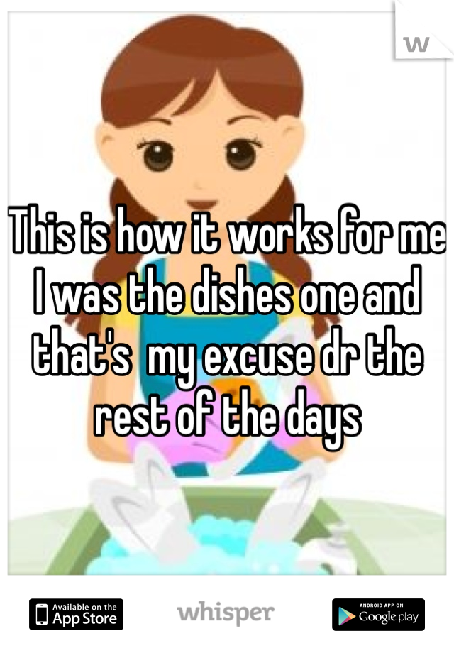 This is how it works for me I was the dishes one and that's  my excuse dr the rest of the days 