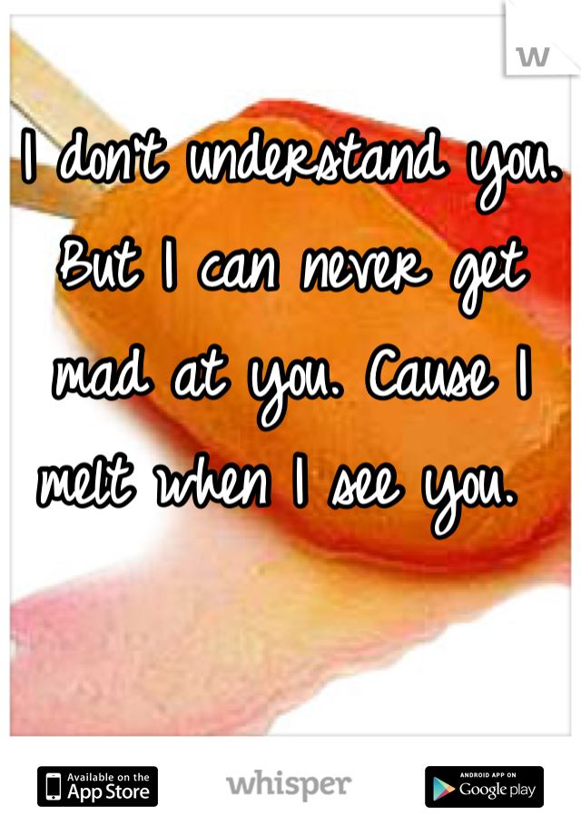 I don't understand you. But I can never get mad at you. Cause I melt when I see you. 