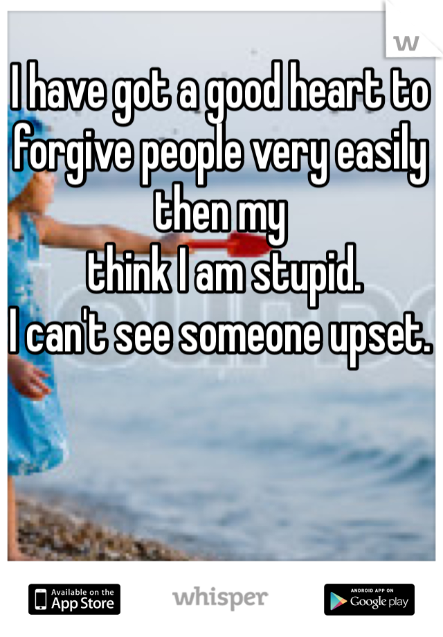 I have got a good heart to forgive people very easily then my 
 think I am stupid. 
I can't see someone upset. 