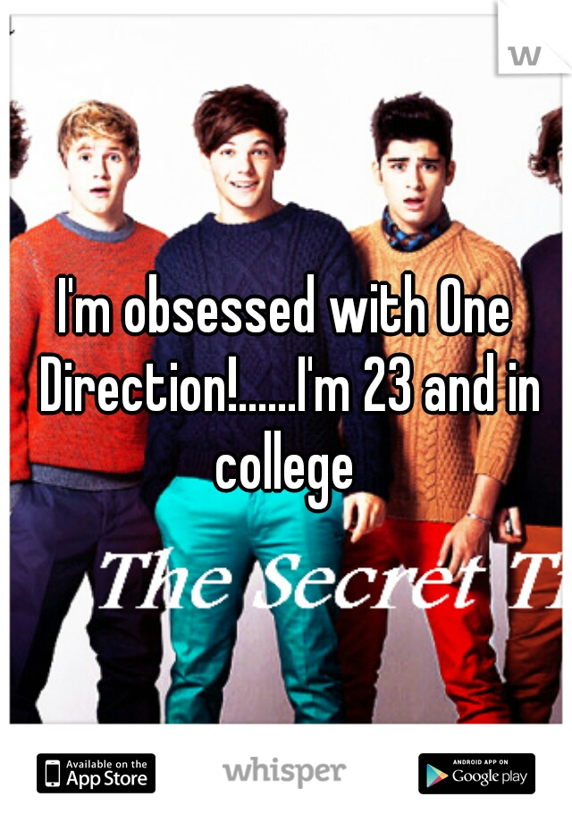 I'm obsessed with One Direction!......I'm 23 and in college 