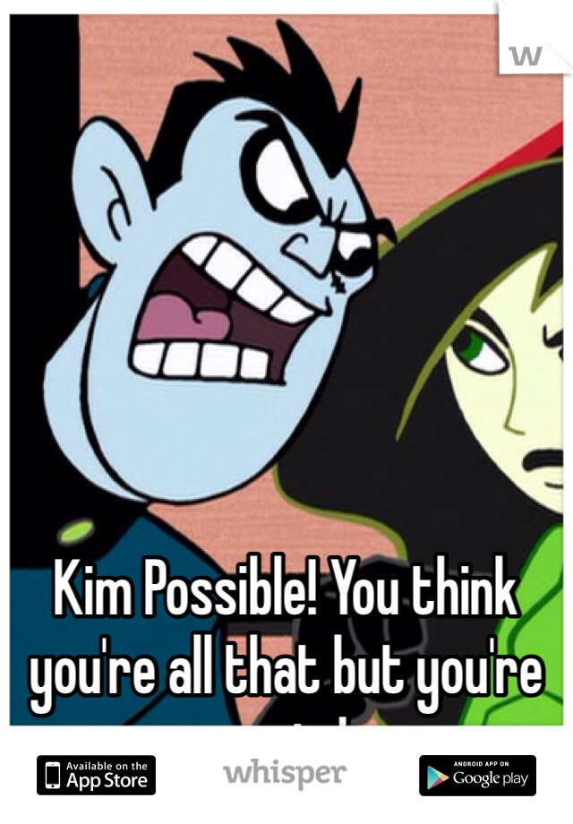 






Kim Possible! You think you're all that but you're _not_!