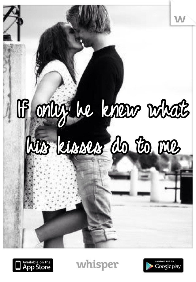 If only he knew what his kisses do to me