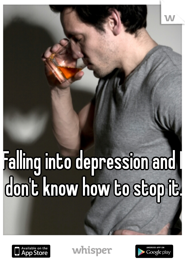 Falling into depression and I don't know how to stop it.