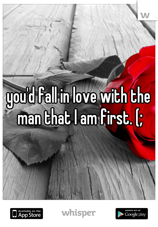 you'd fall in love with the man that I am first. (;