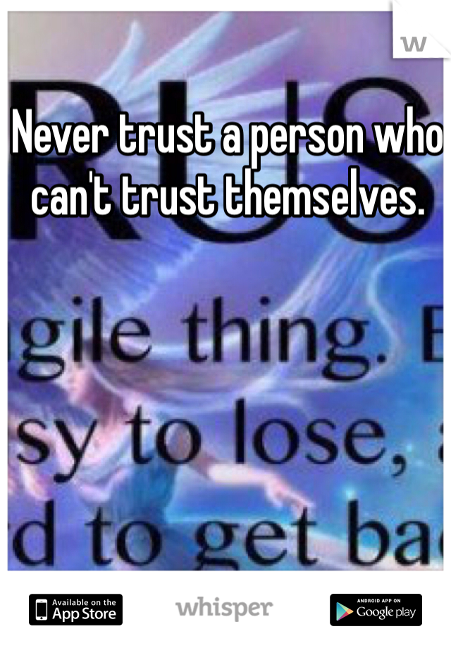 Never trust a person who can't trust themselves. 